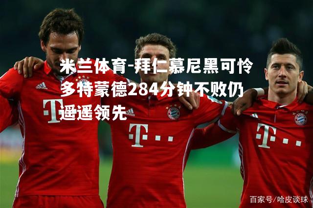 米兰体育-拜仁慕尼黑可怜多特蒙德284分钟不败仍遥遥领先