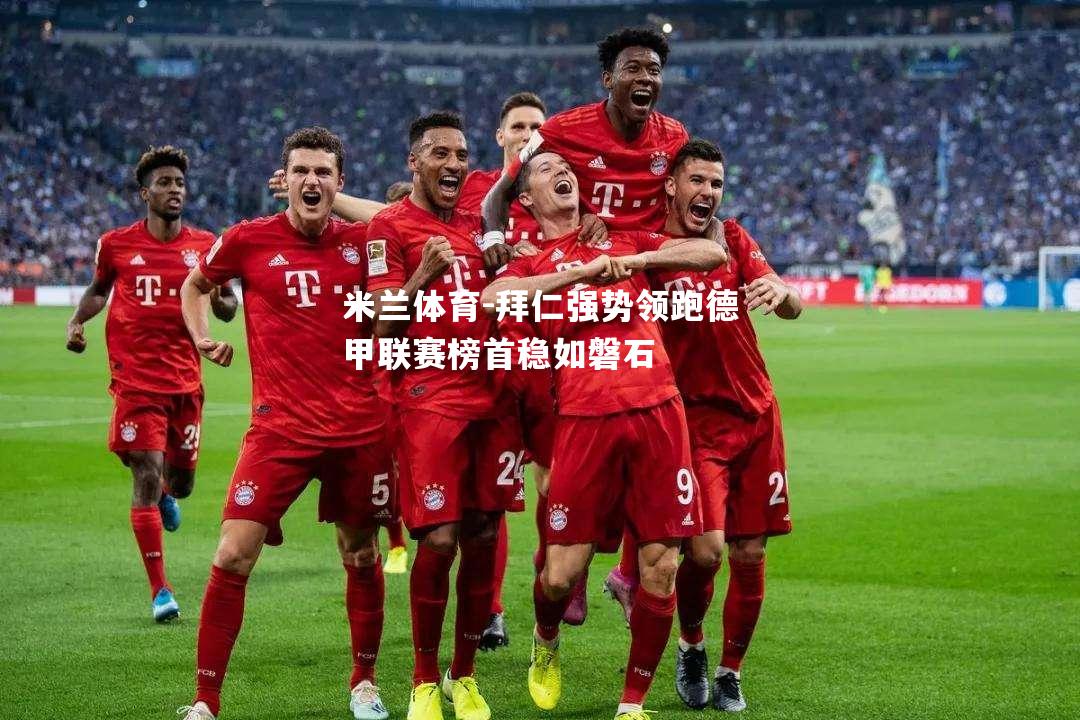 米兰体育-拜仁强势领跑德甲联赛榜首稳如磐石