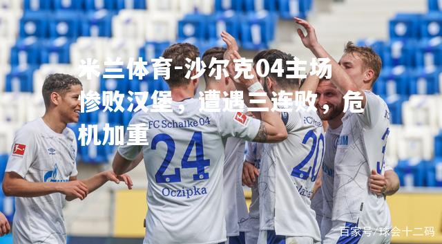 米兰体育-沙尔克04主场惨败汉堡，遭遇三连败，危机加重