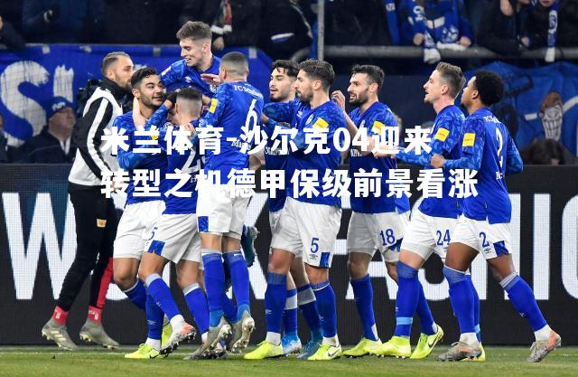 米兰体育-沙尔克04迎来转型之机德甲保级前景看涨