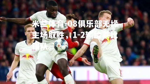 米兰体育-08俱乐部无缘主场取胜，1-2输给莱比锡队。