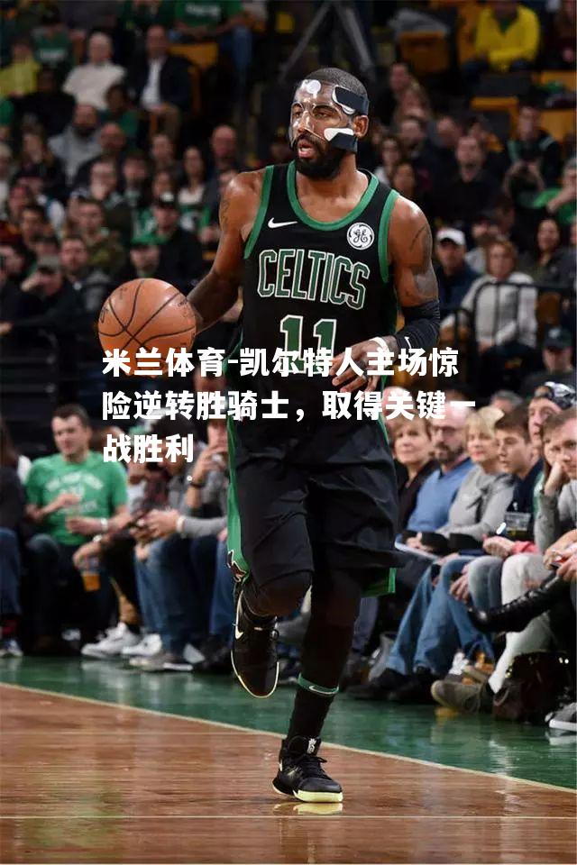 米兰体育-凯尔特人主场惊险逆转胜骑士，取得关键一战胜利