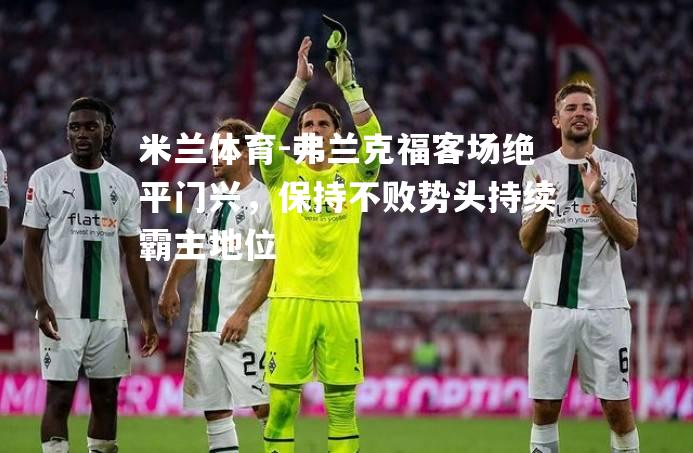 米兰体育-弗兰克福客场绝平门兴，保持不败势头持续霸主地位
