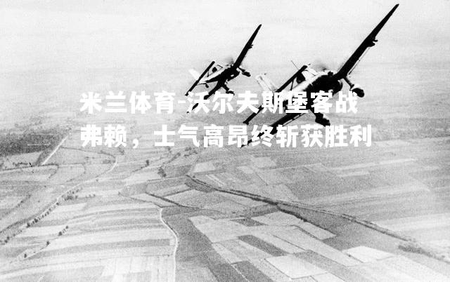 米兰体育-沃尔夫斯堡客战弗赖，士气高昂终斩获胜利