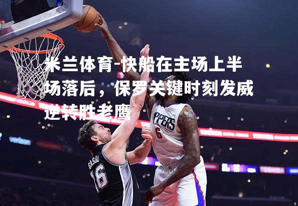 米兰体育-快船在主场上半场落后，保罗关键时刻发威逆转胜老鹰