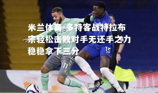 米兰体育-多特客战特拉布宗轻松击败对手无还手之力稳稳拿下三分