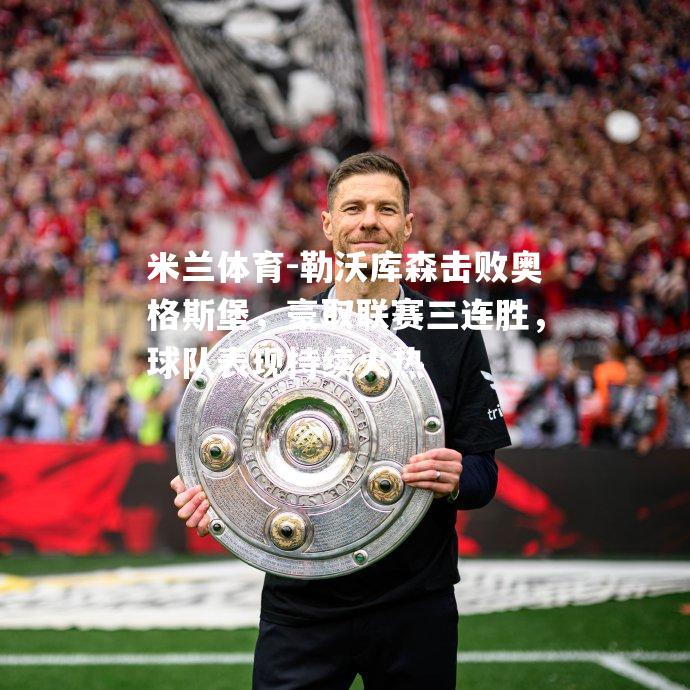 米兰体育-勒沃库森击败奥格斯堡，豪取联赛三连胜，球队表现持续火热