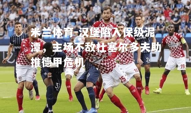 米兰体育-汉堡陷入保级泥潭，主场不敌杜塞尔多夫助推德甲危机
