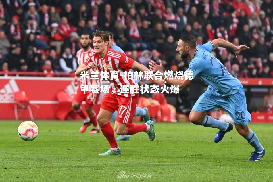米兰体育-柏林联合燃烧德甲赛场，连胜状态火爆