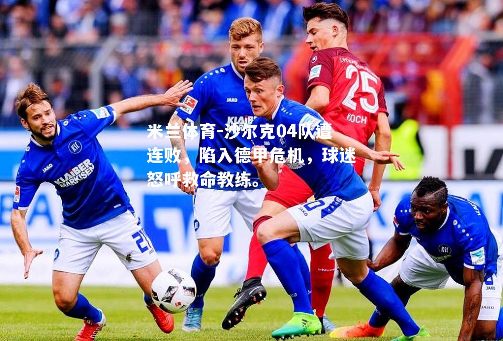 米兰体育-沙尔克04队遭连败，陷入德甲危机，球迷怒呼救命教练。
