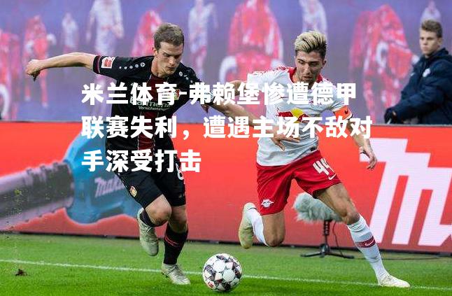 米兰体育-弗赖堡惨遭德甲联赛失利，遭遇主场不敌对手深受打击