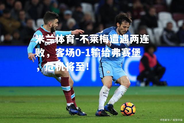 米兰体育-不莱梅遭遇两连败，客场0-1输给弗赛堡，危机将至！