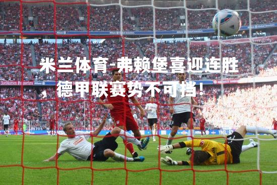 米兰体育-弗赖堡喜迎连胜，德甲联赛势不可挡！