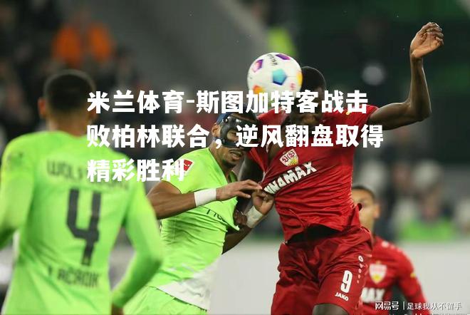 米兰体育-斯图加特客战击败柏林联合，逆风翻盘取得精彩胜利