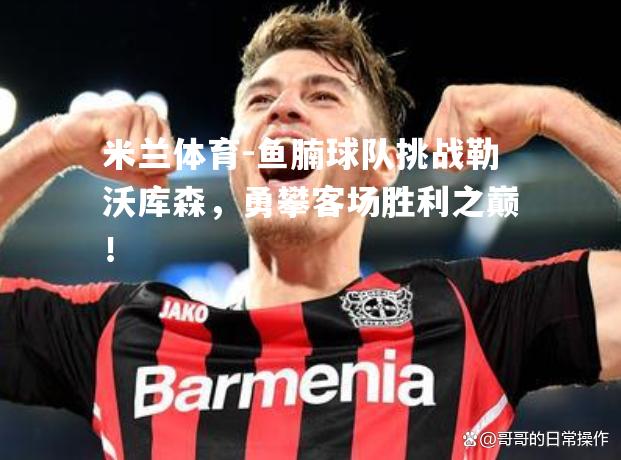 米兰体育-鱼腩球队挑战勒沃库森，勇攀客场胜利之巅！