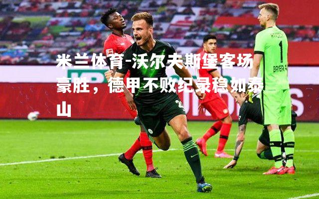 米兰体育-沃尔夫斯堡客场豪胜，德甲不败纪录稳如泰山