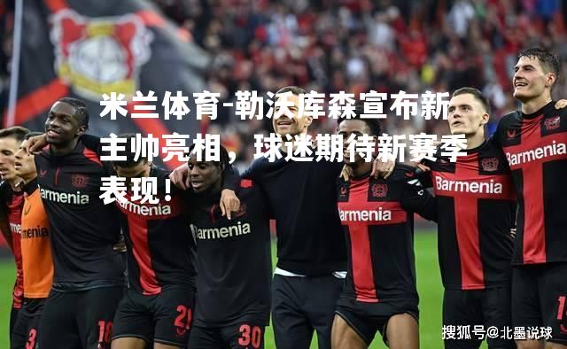 米兰体育-勒沃库森宣布新主帅亮相，球迷期待新赛季表现！