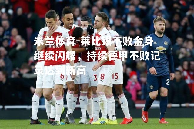 米兰体育-莱比锡不败金身继续闪耀，持续德甲不败记录达到新高