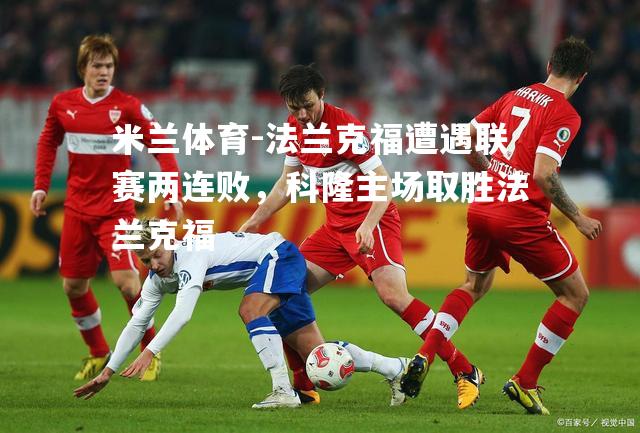 米兰体育-法兰克福遭遇联赛两连败，科隆主场取胜法兰克福
