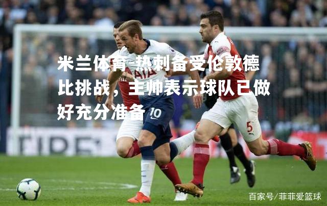 米兰体育-热刺备受伦敦德比挑战，主帅表示球队已做好充分准备