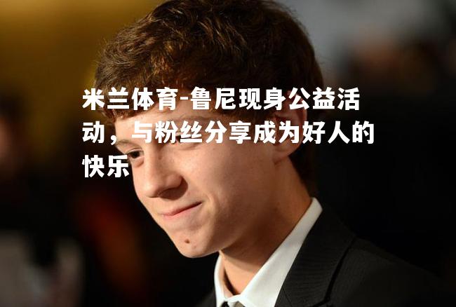 米兰体育-鲁尼现身公益活动，与粉丝分享成为好人的快乐