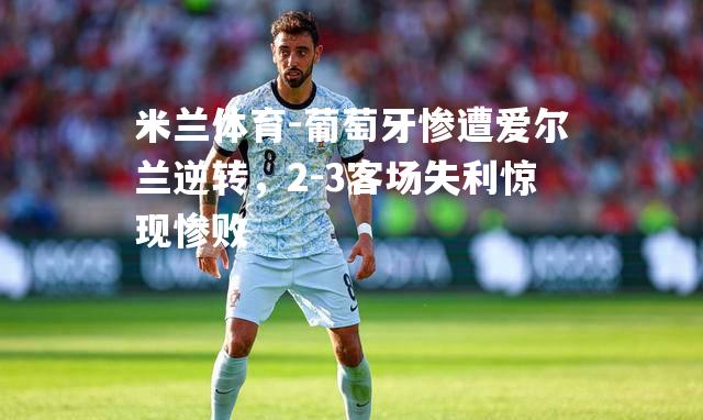 米兰体育-葡萄牙惨遭爱尔兰逆转，2-3客场失利惊现惨败