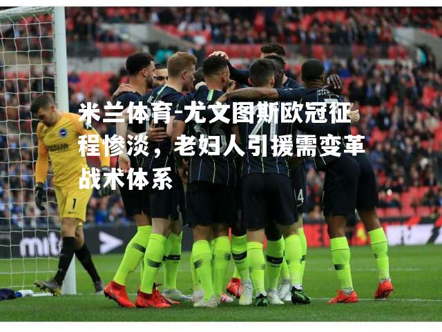 米兰体育-尤文图斯欧冠征程惨淡，老妇人引援需变革战术体系