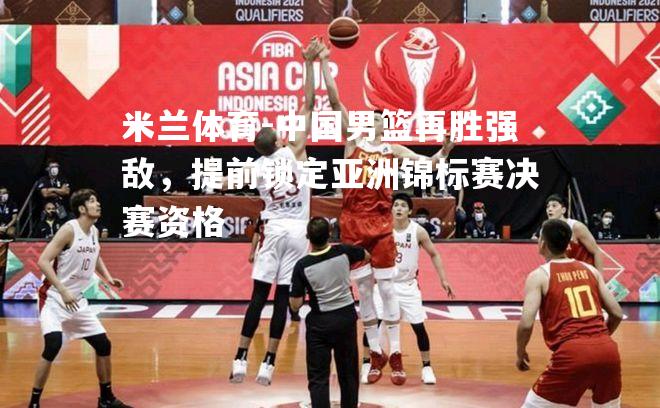 米兰体育-中国男篮再胜强敌，提前锁定亚洲锦标赛决赛资格
