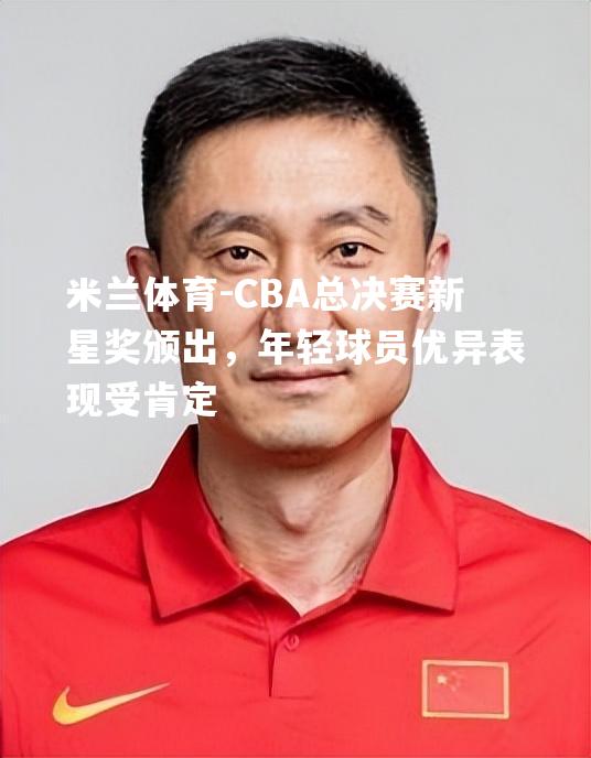 米兰体育-CBA总决赛新星奖颁出，年轻球员优异表现受肯定