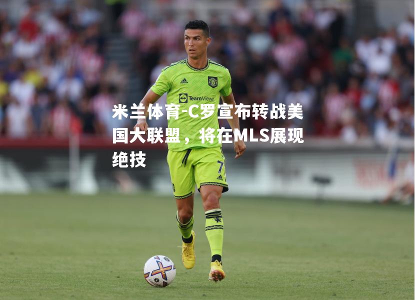 米兰体育-C罗宣布转战美国大联盟，将在MLS展现绝技