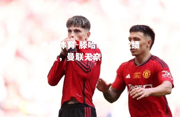 米兰体育-滕哈赫带队成绩不佳，曼联无奈下课