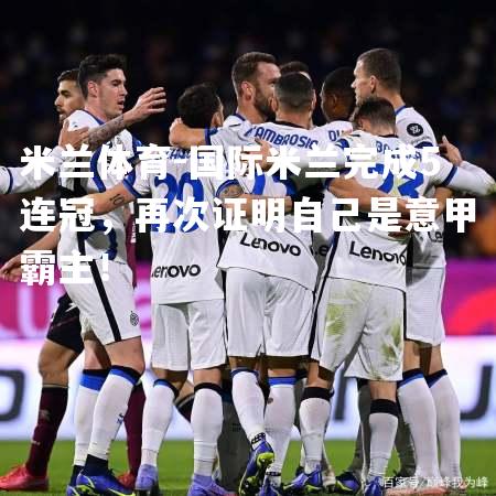 米兰体育-国际米兰完成5连冠，再次证明自己是意甲霸主！
