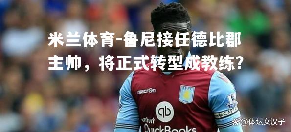 米兰体育-鲁尼接任德比郡主帅，将正式转型成教练？