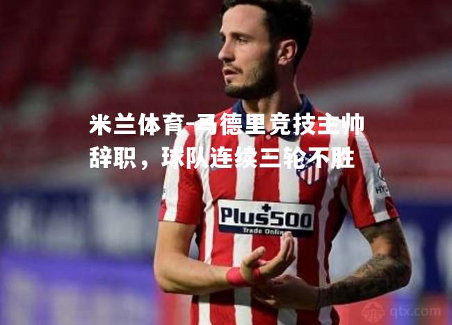 米兰体育-马德里竞技主帅辞职，球队连续三轮不胜