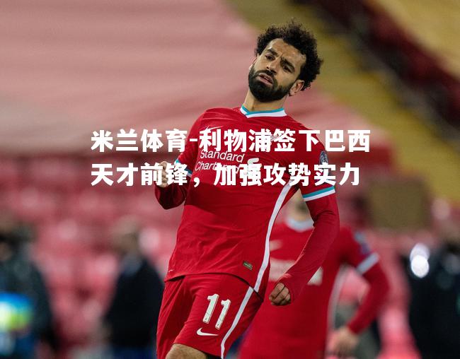 米兰体育-利物浦签下巴西天才前锋，加强攻势实力