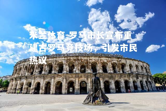 米兰体育-罗马市长宣布重建古罗马竞技场，引发市民热议