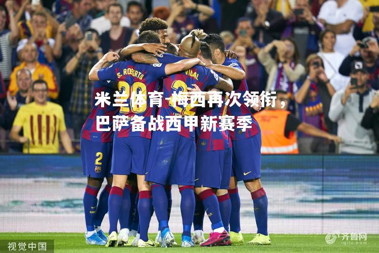 米兰体育-梅西再次领衔，巴萨备战西甲新赛季