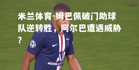 米兰体育-姆巴佩破门助球队逆转胜，阿尔巴遭遇威胁？
