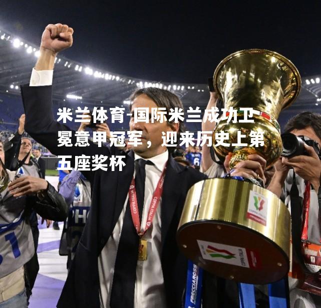 米兰体育-国际米兰成功卫冕意甲冠军，迎来历史上第五座奖杯
