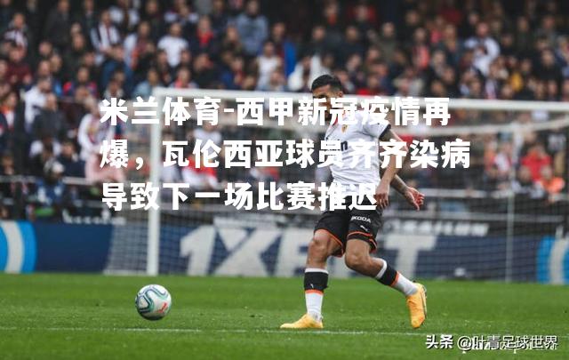 米兰体育-西甲新冠疫情再爆，瓦伦西亚球员齐齐染病导致下一场比赛推迟