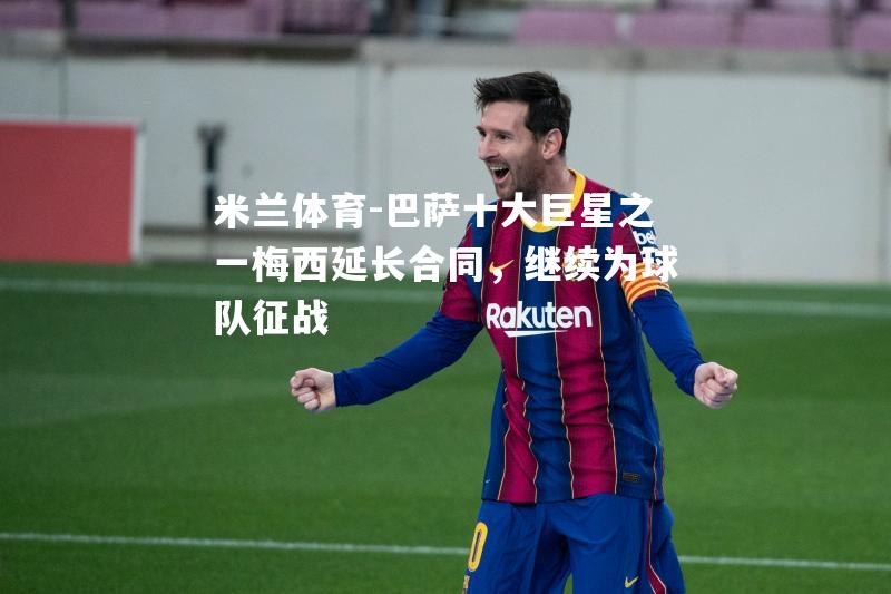 米兰体育-巴萨十大巨星之一梅西延长合同，继续为球队征战