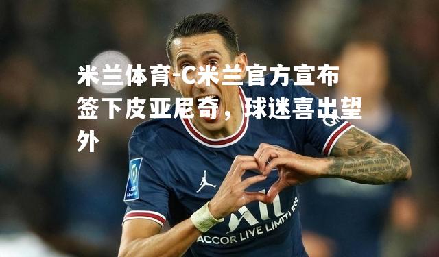 米兰体育-C米兰官方宣布签下皮亚尼奇，球迷喜出望外