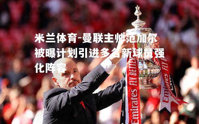 米兰体育-曼联主帅范加尔被曝计划引进多名新球员强化阵容