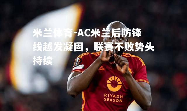 米兰体育-AC米兰后防锋线越发凝固，联赛不败势头持续