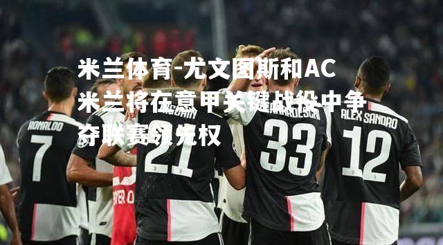 米兰体育-尤文图斯和AC米兰将在意甲关键战役中争夺联赛领先权