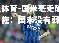 米兰体育-国米毫无破绽，普鲁佐：国米没有弱点!