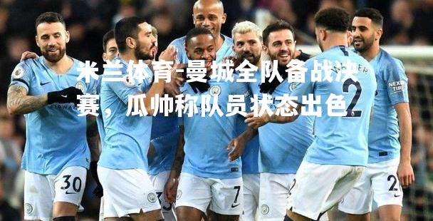 米兰体育-曼城全队备战决赛，瓜帅称队员状态出色