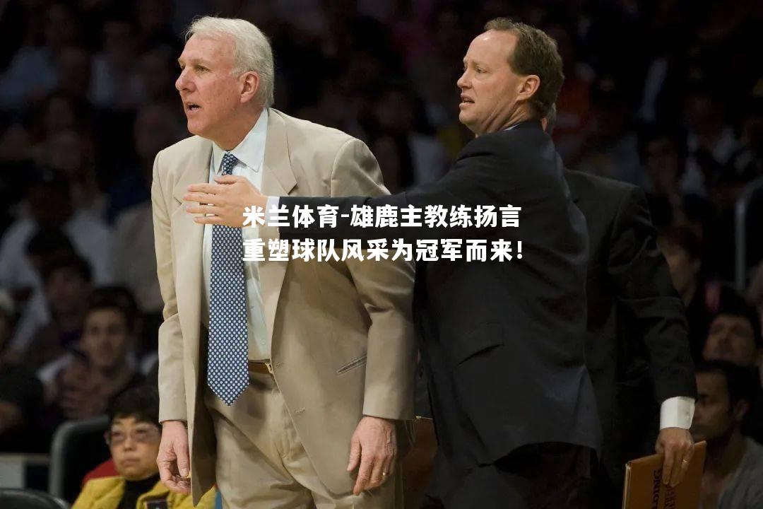 米兰体育-雄鹿主教练扬言重塑球队风采为冠军而来！