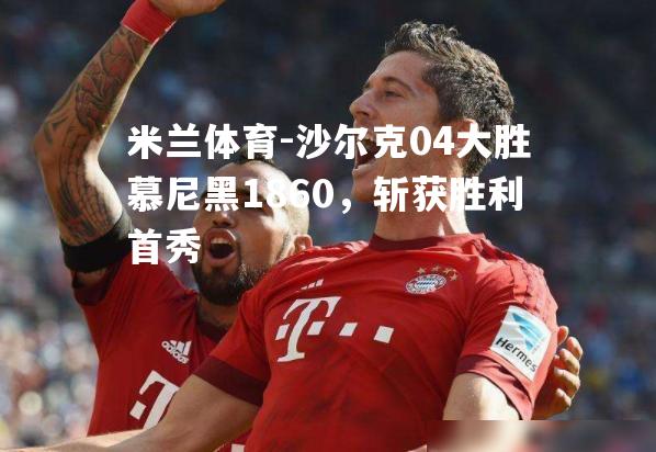 米兰体育-沙尔克04大胜慕尼黑1860，斩获胜利首秀
