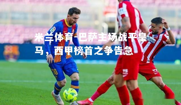 米兰体育-巴萨主场战平皇马，西甲榜首之争告急